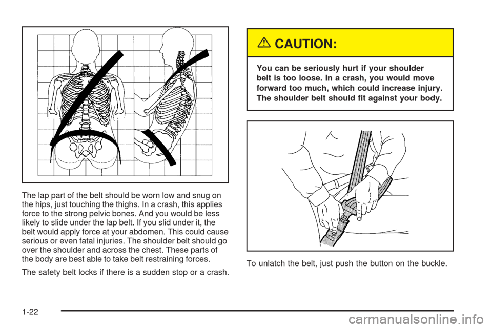 CADILLAC ESCALADE EXT 2005 2.G Owners Manual The lap part of the belt should be worn low and snug on
the hips, just touching the thighs. In a crash, this applies
force to the strong pelvic bones. And you would be less
likely to slide under the l