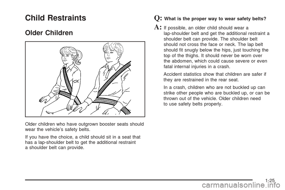 CADILLAC ESCALADE EXT 2005 2.G Owners Guide Child Restraints
Older Children
Older children who have outgrown booster seats should
wear the vehicle’s safety belts.
If you have the choice, a child should sit in a seat that
has a lap-shoulder be CADILLAC ESCALADE EXT 2005 2.G Owners Guide Child Restraints
Older Children
Older children who have outgrown booster seats should
wear the vehicle’s safety belts.
If you have the choice, a child should sit in a seat that
has a lap-shoulder be