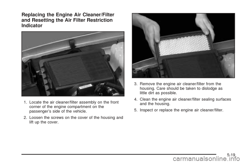 CADILLAC ESCALADE EXT 2005 2.G Owners Manual Replacing the Engine Air Cleaner/Filter
and Resetting the Air Filter Restriction
Indicator
1. Locate the air cleaner/�lter assembly on the front
corner of the engine compartment on the
passenger’s s