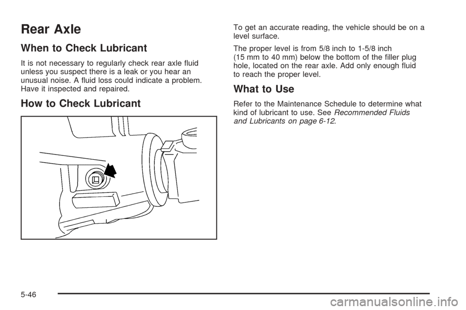 CADILLAC ESCALADE EXT 2005 2.G Owners Manual Rear Axle
When to Check Lubricant
It is not necessary to regularly check rear axle �uid
unless you suspect there is a leak or you hear an
unusual noise. A �uid loss could indicate a problem.
Have it i