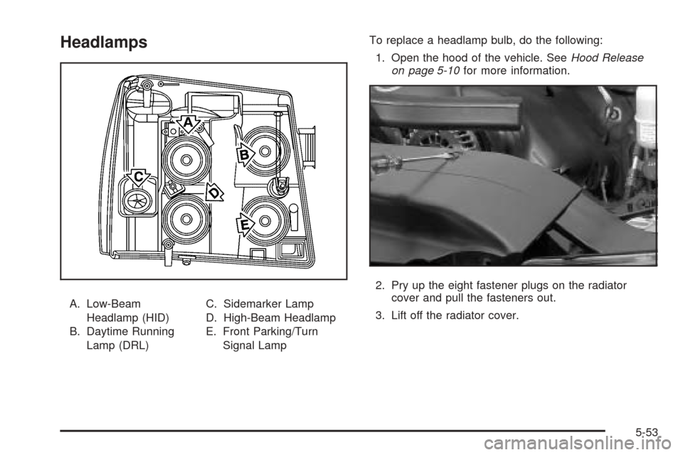 CADILLAC ESCALADE EXT 2005 2.G Owners Manual Headlamps
A. Low-Beam
Headlamp (HID)
B. Daytime Running
Lamp (DRL)C. Sidemarker Lamp
D. High-Beam Headlamp
E. Front Parking/Turn
Signal LampTo replace a headlamp bulb, do the following:
1. Open the ho CADILLAC ESCALADE EXT 2005 2.G Owners Manual Headlamps
A. Low-Beam
Headlamp (HID)
B. Daytime Running
Lamp (DRL)C. Sidemarker Lamp
D. High-Beam Headlamp
E. Front Parking/Turn
Signal LampTo replace a headlamp bulb, do the following:
1. Open the ho