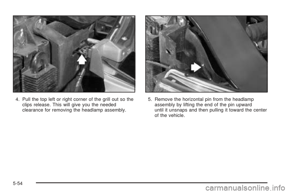 CADILLAC ESCALADE EXT 2005 2.G Owners Manual 4. Pull the top left or right corner of the grill out so the
clips release. This will give you the needed
clearance for removing the headlamp assembly.5. Remove the horizontal pin from the headlamp
as