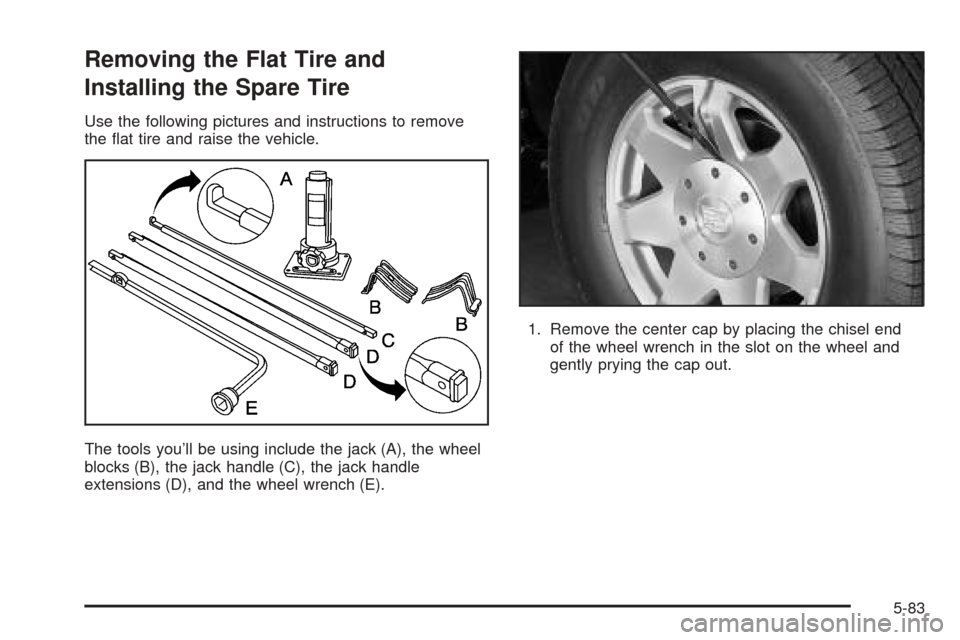 CADILLAC ESCALADE EXT 2005 2.G Owners Manual Removing the Flat Tire and
Installing the Spare Tire
Use the following pictures and instructions to remove
the �at tire and raise the vehicle.
The tools you’ll be using include the jack (A), the whe