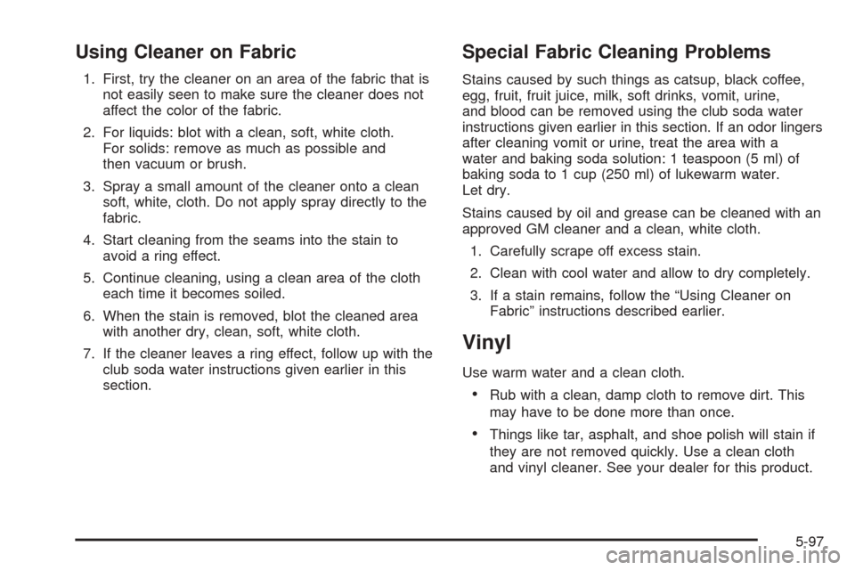 CADILLAC ESCALADE EXT 2005 2.G Owners Manual Using Cleaner on Fabric
1. First, try the cleaner on an area of the fabric that is
not easily seen to make sure the cleaner does not
affect the color of the fabric.
2. For liquids: blot with a clean, 