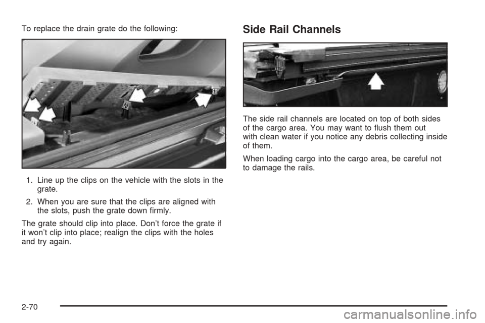 CADILLAC ESCALADE EXT 2006 2.G Owners Manual To replace the drain grate do the following:
1. Line up the clips on the vehicle with the slots in the
grate.
2. When you are sure that the clips are aligned with
the slots, push the grate down �rmly.