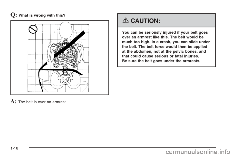 CADILLAC ESCALADE EXT 2006 2.G Owners Manual Q:What is wrong with this?
A:The belt is over an armrest.
{CAUTION:
You can be seriously injured if your belt goes
over an armrest like this. The belt would be
much too high. In a crash, you can slide