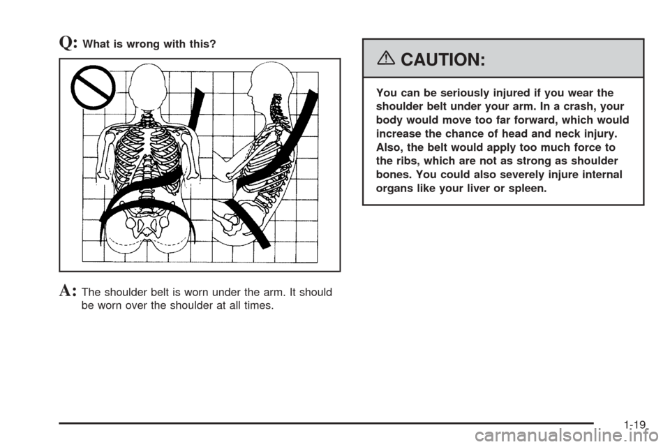 CADILLAC ESCALADE EXT 2006 2.G Owners Manual Q:What is wrong with this?
A:The shoulder belt is worn under the arm. It should
be worn over the shoulder at all times.
{CAUTION:
You can be seriously injured if you wear the
shoulder belt under your 