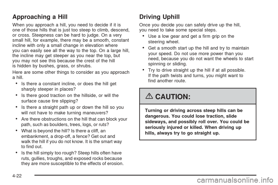 CADILLAC ESCALADE EXT 2006 2.G Owners Manual Approaching a Hill
When you approach a hill, you need to decide if it is
one of those hills that is just too steep to climb, descend,
or cross. Steepness can be hard to judge. On a very
small hill, fo CADILLAC ESCALADE EXT 2006 2.G Owners Manual Approaching a Hill
When you approach a hill, you need to decide if it is
one of those hills that is just too steep to climb, descend,
or cross. Steepness can be hard to judge. On a very
small hill, fo