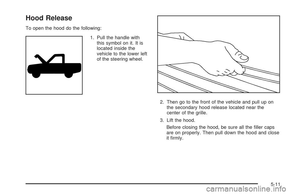 CADILLAC ESCALADE EXT 2006 2.G Owners Manual Hood Release
To open the hood do the following:
1. Pull the handle with
this symbol on it. It is
located inside the
vehicle to the lower left
of the steering wheel.
2. Then go to the front of the vehi