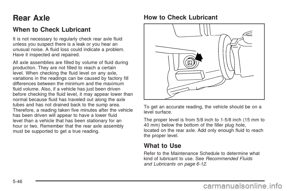 CADILLAC ESCALADE EXT 2006 2.G User Guide Rear Axle
When to Check Lubricant
It is not necessary to regularly check rear axle �uid
unless you suspect there is a leak or you hear an
unusual noise. A �uid loss could indicate a problem.
Have it i