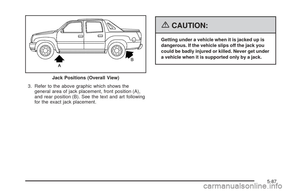 CADILLAC ESCALADE EXT 2006 2.G Owners Manual 3. Refer to the above graphic which shows the
general area of jack placement, front position (A),
and rear position (B). See the text and art following
for the exact jack placement.
{CAUTION:
Getting 