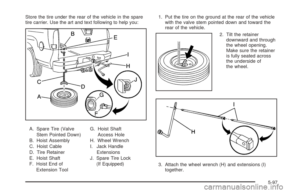 CADILLAC ESCALADE EXT 2006 2.G Owners Manual Store the tire under the rear of the vehicle in the spare
tire carrier. Use the art and text following to help you:
A. Spare Tire (Valve
Stem Pointed Down)
B. Hoist Assembly
C. Hoist Cable
D. Tire Ret