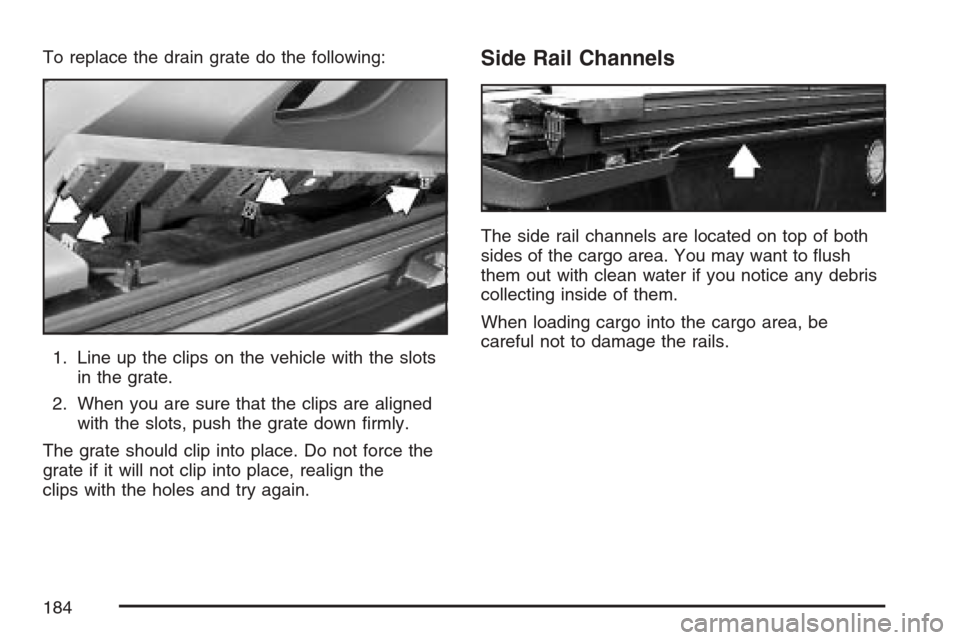 CADILLAC ESCALADE EXT 2007 3.G Owners Manual To replace the drain grate do the following:
1. Line up the clips on the vehicle with the slots
in the grate.
2. When you are sure that the clips are aligned
with the slots, push the grate down �rmly.