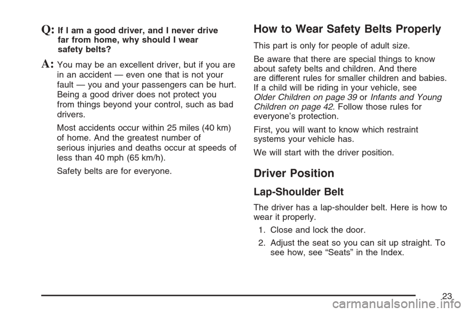 CADILLAC ESCALADE EXT 2007 3.G Owners Manual Q:If I am a good driver, and I never drive
far from home, why should I wear
safety belts?
A:You may be an excellent driver, but if you are
in an accident — even one that is not your
fault — you an CADILLAC ESCALADE EXT 2007 3.G Owners Manual Q:If I am a good driver, and I never drive
far from home, why should I wear
safety belts?
A:You may be an excellent driver, but if you are
in an accident — even one that is not your
fault — you an