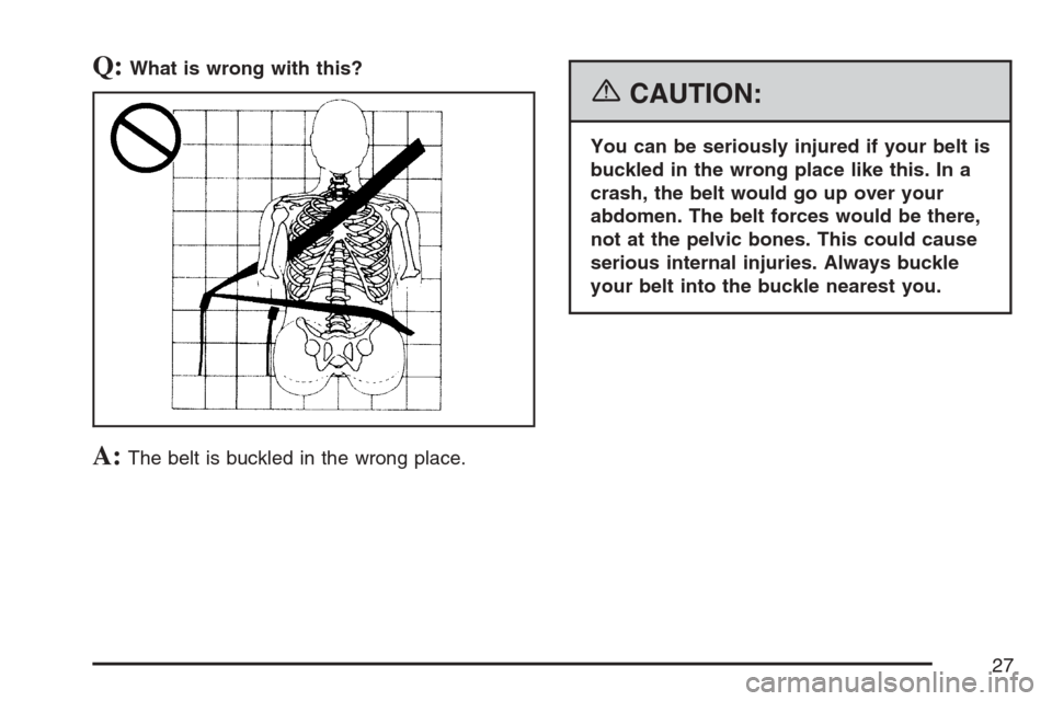 CADILLAC ESCALADE EXT 2007 3.G Owners Manual Q:What is wrong with this?
A:The belt is buckled in the wrong place.
{CAUTION:
You can be seriously injured if your belt is
buckled in the wrong place like this. In a
crash, the belt would go up over 