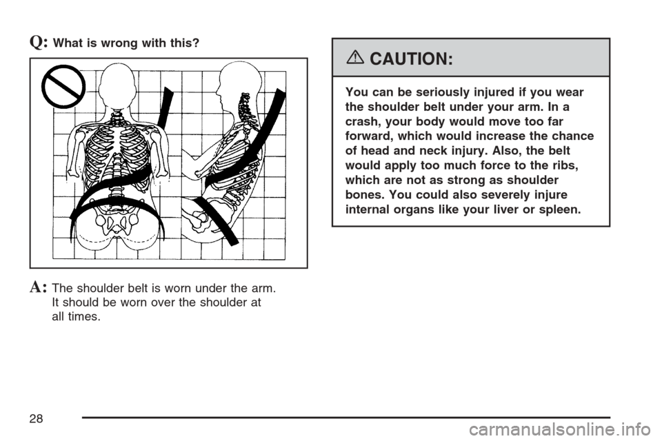 CADILLAC ESCALADE EXT 2007 3.G Owners Manual Q:What is wrong with this?
A:The shoulder belt is worn under the arm.
It should be worn over the shoulder at
all times.
{CAUTION:
You can be seriously injured if you wear
the shoulder belt under your 