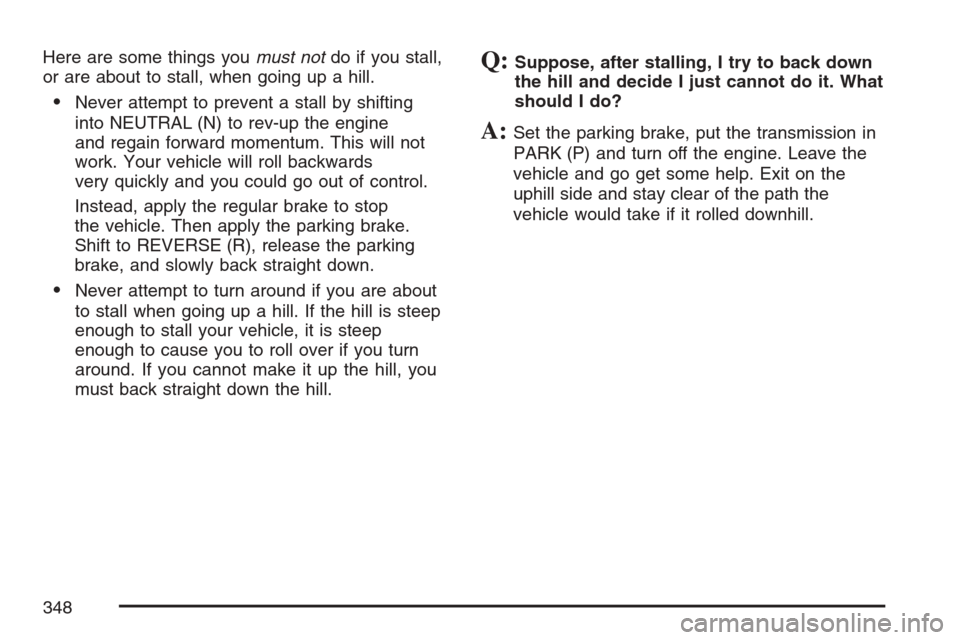 CADILLAC ESCALADE EXT 2007 3.G Owners Manual Here are some things youmust notdo if you stall,
or are about to stall, when going up a hill.
Never attempt to prevent a stall by shifting
into NEUTRAL (N) to rev-up the engine
and regain forward mom