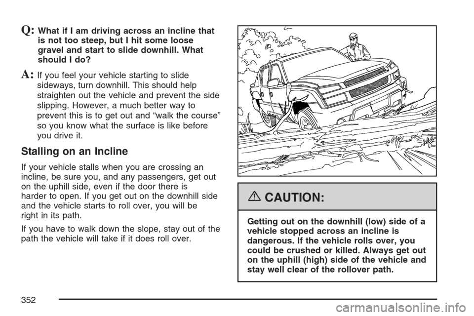 CADILLAC ESCALADE EXT 2007 3.G Owners Manual Q:What if I am driving across an incline that
is not too steep, but I hit some loose
gravel and start to slide downhill. What
should I do?
A:If you feel your vehicle starting to slide
sideways, turn d CADILLAC ESCALADE EXT 2007 3.G Owners Manual Q:What if I am driving across an incline that
is not too steep, but I hit some loose
gravel and start to slide downhill. What
should I do?
A:If you feel your vehicle starting to slide
sideways, turn d