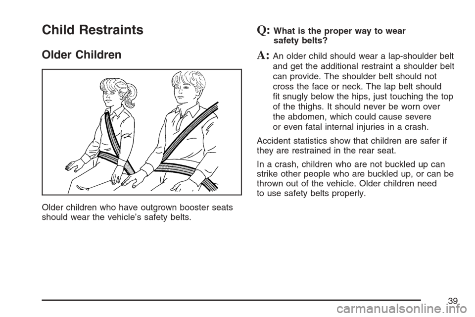 CADILLAC ESCALADE EXT 2007 3.G Owners Manual Child Restraints
Older Children
Older children who have outgrown booster seats
should wear the vehicle’s safety belts.
Q:What is the proper way to wear
safety belts?
A:An older child should wear a l