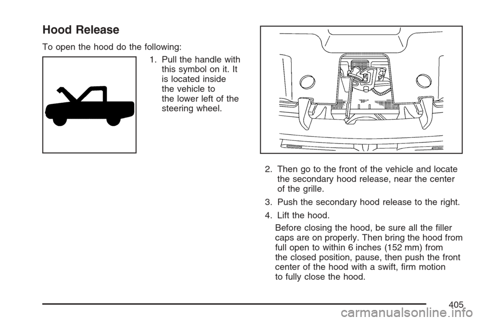 CADILLAC ESCALADE EXT 2007 3.G Owners Manual Hood Release
To open the hood do the following:
1. Pull the handle with
this symbol on it. It
is located inside
the vehicle to
the lower left of the
steering wheel.
2. Then go to the front of the vehi