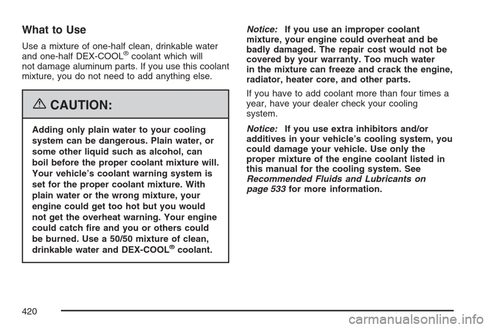 CADILLAC ESCALADE EXT 2007 3.G Owners Manual What to Use
Use a mixture of one-half clean, drinkable water
and one-half DEX-COOL®coolant which will
not damage aluminum parts. If you use this coolant
mixture, you do not need to add anything else.