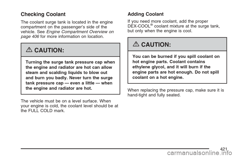 CADILLAC ESCALADE EXT 2007 3.G Owners Guide Checking Coolant
The coolant surge tank is located in the engine
compartment on the passenger’s side of the
vehicle. SeeEngine Compartment Overview on
page 406for more information on location.
{CAUT