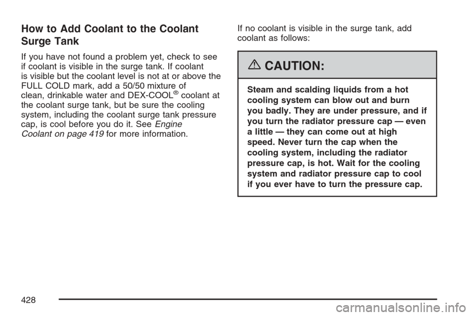 CADILLAC ESCALADE EXT 2007 3.G Owners Manual How to Add Coolant to the Coolant
Surge Tank
If you have not found a problem yet, check to see
if coolant is visible in the surge tank. If coolant
is visible but the coolant level is not at or above t