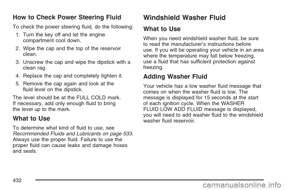 CADILLAC ESCALADE EXT 2007 3.G Owners Manual How to Check Power Steering Fluid
To check the power steering �uid, do the following:
1. Turn the key off and let the engine
compartment cool down.
2. Wipe the cap and the top of the reservoir
clean.
