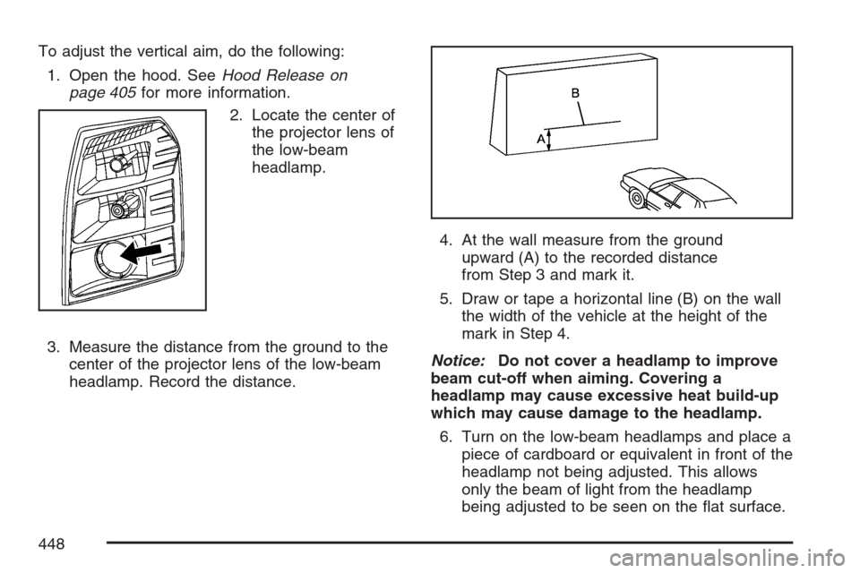 CADILLAC ESCALADE EXT 2007 3.G Owners Manual To adjust the vertical aim, do the following:
1. Open the hood. SeeHood Release on
page 405for more information.
2. Locate the center of
the projector lens of
the low-beam
headlamp.
3. Measure the dis CADILLAC ESCALADE EXT 2007 3.G Owners Manual To adjust the vertical aim, do the following:
1. Open the hood. SeeHood Release on
page 405for more information.
2. Locate the center of
the projector lens of
the low-beam
headlamp.
3. Measure the dis