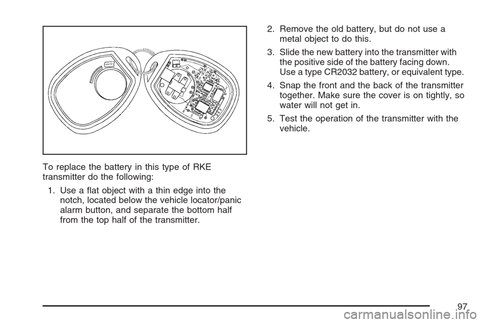 CADILLAC ESCALADE EXT 2007 3.G Owners Manual To replace the battery in this type of RKE
transmitter do the following:
1. Use a �at object with a thin edge into the
notch, located below the vehicle locator/panic
alarm button, and separate the bot