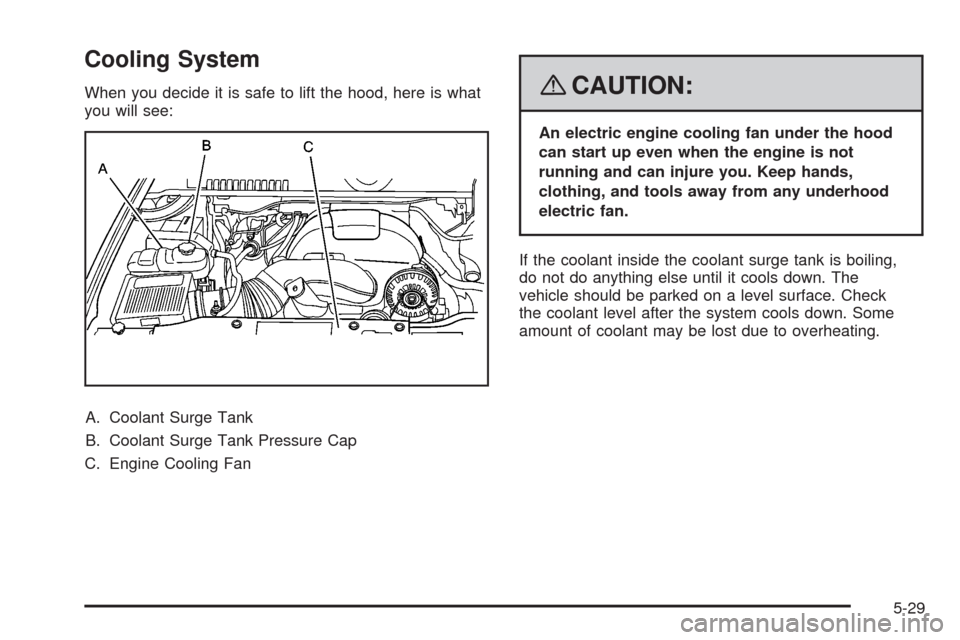 CADILLAC ESCALADE EXT 2008 3.G Owners Manual Cooling System
When you decide it is safe to lift the hood, here is what
you will see:
A. Coolant Surge Tank
B. Coolant Surge Tank Pressure Cap
C. Engine Cooling Fan{CAUTION:
An electric engine coolin