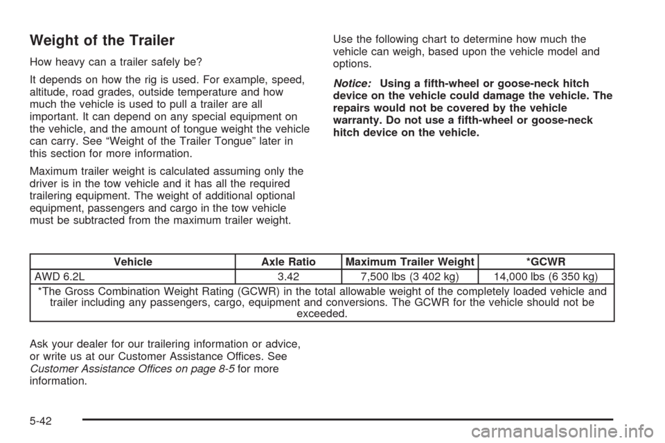 CADILLAC ESCALADE EXT 2009 3.G Owners Manual Weight of the Trailer
How heavy can a trailer safely be?
It depends on how the rig is used. For example, speed,
altitude, road grades, outside temperature and how
much the vehicle is used to pull a tr