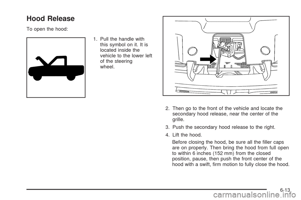 CADILLAC ESCALADE EXT 2009 3.G Owners Manual Hood Release
To open the hood:
1. Pull the handle with
this symbol on it. It is
located inside the
vehicle to the lower left
of the steering
wheel.
2. Then go to the front of the vehicle and locate th