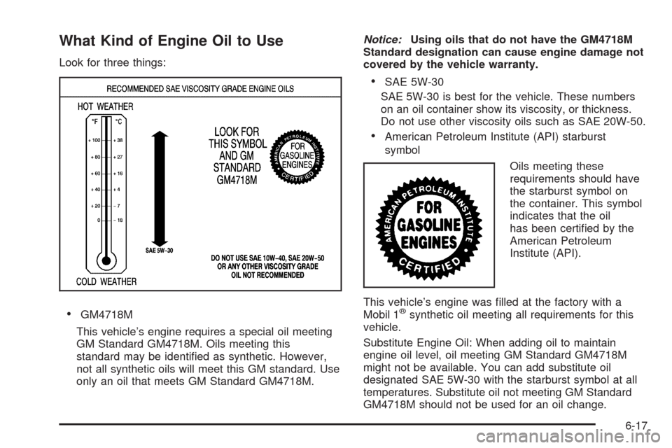 CADILLAC ESCALADE EXT 2009 3.G Owners Manual What Kind of Engine Oil to Use
Look for three things:
GM4718M
This vehicle’s engine requires a special oil meeting
GM Standard GM4718M. Oils meeting this
standard may be identi�ed as synthetic. Howe