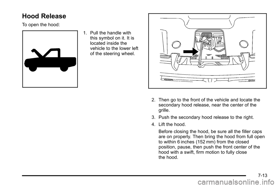 CADILLAC ESCALADE EXT 2010 3.G Owners Manual Hood Release
To open the hood:
1. Pull the handle withthis symbol on it. It is
located inside the
vehicle to the lower left
of the steering wheel.
2. Then go to the front of the vehicle and locate the