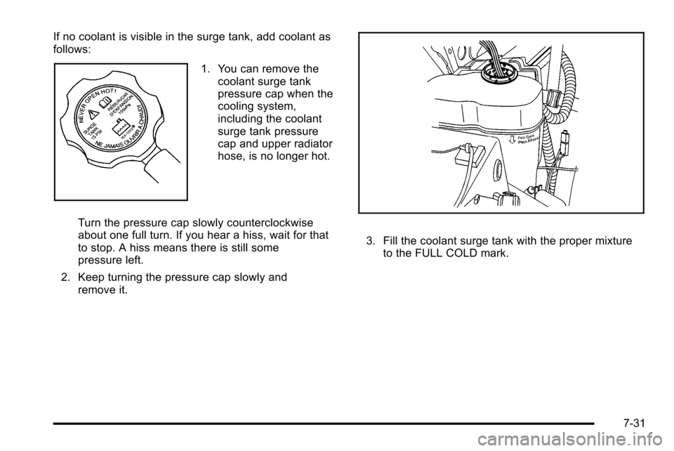 CADILLAC ESCALADE EXT 2010 3.G User Guide If no coolant is visible in the surge tank, add coolant as
follows:
1. You can remove thecoolant surge tank
pressure cap when the
cooling system,
including the coolant
surge tank pressure
cap and uppe CADILLAC ESCALADE EXT 2010 3.G User Guide If no coolant is visible in the surge tank, add coolant as
follows:
1. You can remove thecoolant surge tank
pressure cap when the
cooling system,
including the coolant
surge tank pressure
cap and uppe
