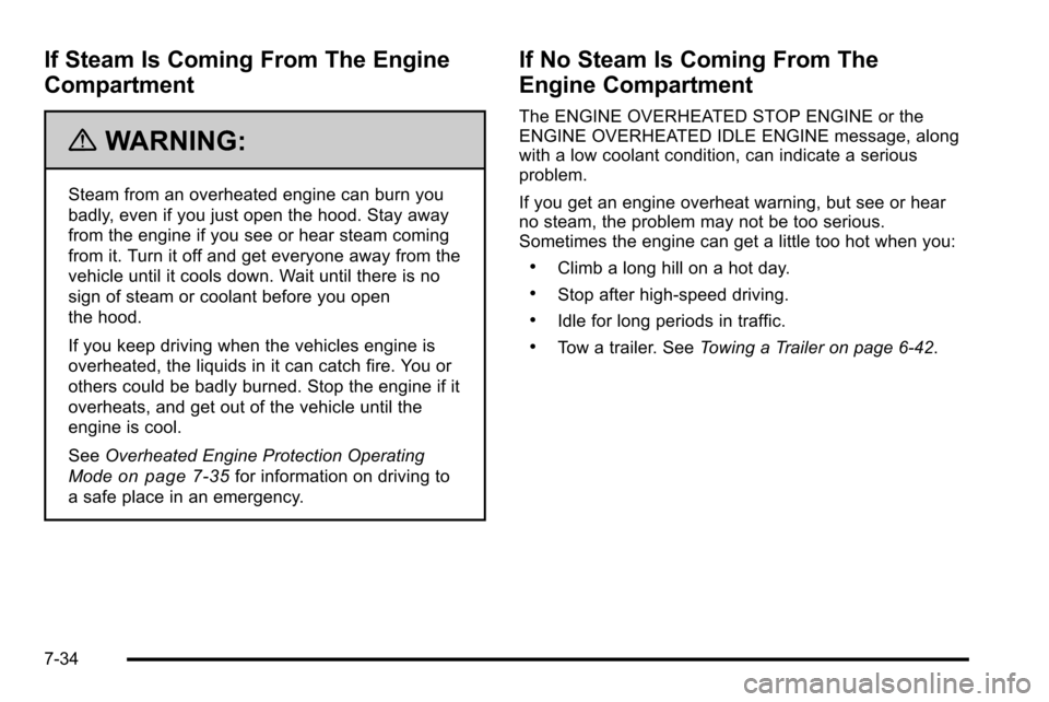 CADILLAC ESCALADE EXT 2010 3.G Owners Manual If Steam Is Coming From The Engine
Compartment
{WARNING:
Steam from an overheated engine can burn you
badly, even if you just open the hood. Stay away
from the engine if you see or hear steam coming
f