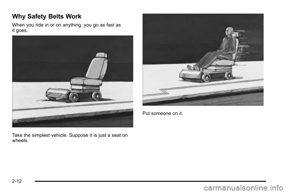 CADILLAC ESCALADE EXT 2010 3.G Service Manual Why Safety Belts Work
When you ride in or on anything, you go as fast as
it goes.
Take the simplest vehicle. Suppose it is just a seat on
wheels.
Put someone on it.
2-12 CADILLAC ESCALADE EXT 2010 3.G Service Manual Why Safety Belts Work
When you ride in or on anything, you go as fast as
it goes.
Take the simplest vehicle. Suppose it is just a seat on
wheels.
Put someone on it.
2-12