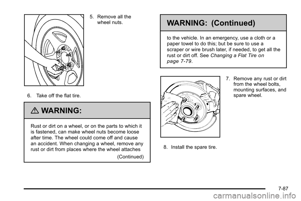 CADILLAC ESCALADE EXT 2010 3.G Owners Manual 5. Remove all thewheel nuts.
6. Take off the flat tire.
{WARNING:
Rust or dirt on a wheel, or on the parts to which it
is fastened, can make wheel nuts become loose
after time. The wheel could come of