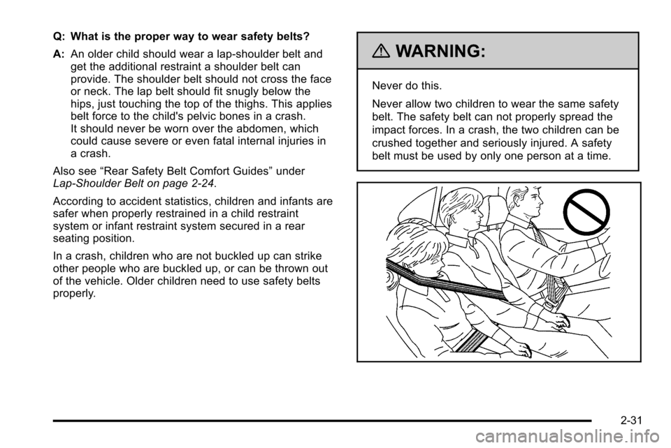 CADILLAC ESCALADE EXT 2010 3.G Repair Manual Q: What is the proper way to wear safety belts?
A:An older child should wear a lap-shoulder belt and
get the additional restraint a shoulder belt can
provide. The shoulder belt should not cross the fa CADILLAC ESCALADE EXT 2010 3.G Repair Manual Q: What is the proper way to wear safety belts?
A:An older child should wear a lap-shoulder belt and
get the additional restraint a shoulder belt can
provide. The shoulder belt should not cross the fa