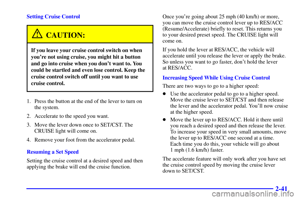 CADILLAC SEVILLE 2000 5.G Owners Manual 2-41
Setting Cruise Control
CAUTION:
If you leave your cruise control switch on when
youre not using cruise, you might hit a button
and go into cruise when you dont want to. You
could be startled an