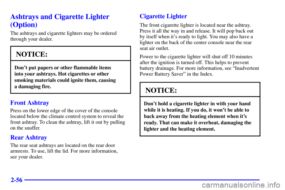 CADILLAC SEVILLE 2000 5.G Owners Manual 2-56
Ashtrays and Cigarette Lighter
(Option)
The ashtrays and cigarette lighters may be ordered
through your dealer.
NOTICE:
Dont put papers or other flammable items 
into your ashtrays. Hot cigarett