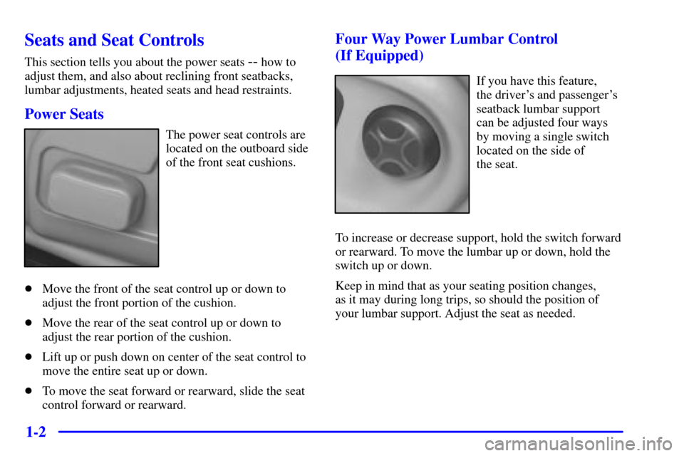 CADILLAC SEVILLE 2000 5.G User Guide 1-2
Seats and Seat Controls
This section tells you about the power seats -- how to
adjust them, and also about reclining front seatbacks,
lumbar adjustments, heated seats and head restraints.
Power Se