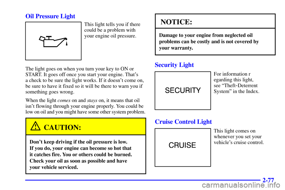 CADILLAC SEVILLE 2000 5.G Owners Manual 2-77 Oil Pressure Light
This light tells you if there
could be a problem with
your engine oil pressure.
The light goes on when you turn your key to ON or
START. It goes off once you start your engine.