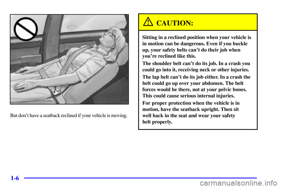 CADILLAC SEVILLE 2000 5.G User Guide 1-6
But dont have a seatback reclined if your vehicle is moving.
CAUTION:
Sitting in a reclined position when your vehicle is
in motion can be dangerous. Even if you buckle
up, your safety belts can