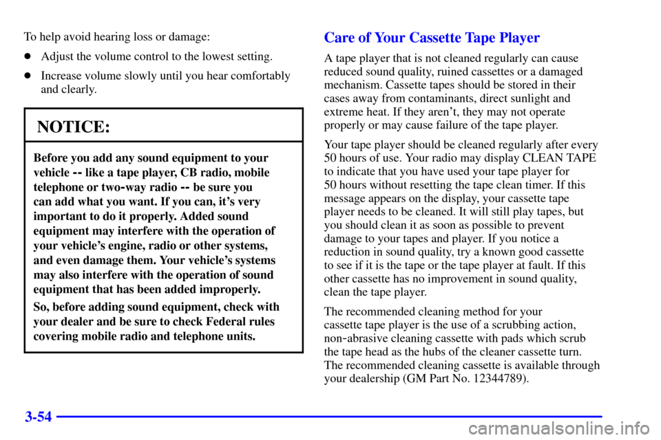 CADILLAC SEVILLE 2000 5.G Owners Manual 3-54
To help avoid hearing loss or damage:
Adjust the volume control to the lowest setting.
Increase volume slowly until you hear comfortably
and clearly.
NOTICE:
Before you add any sound equipment 
