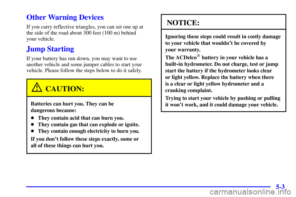 CADILLAC SEVILLE 2000 5.G Owners Manual 5-3
Other Warning Devices
If you carry reflective triangles, you can set one up at
the side of the road about 300 feet (100 m) behind
your vehicle.
Jump Starting
If your battery has run down, you may CADILLAC SEVILLE 2000 5.G Owners Manual 5-3
Other Warning Devices
If you carry reflective triangles, you can set one up at
the side of the road about 300 feet (100 m) behind
your vehicle.
Jump Starting
If your battery has run down, you may