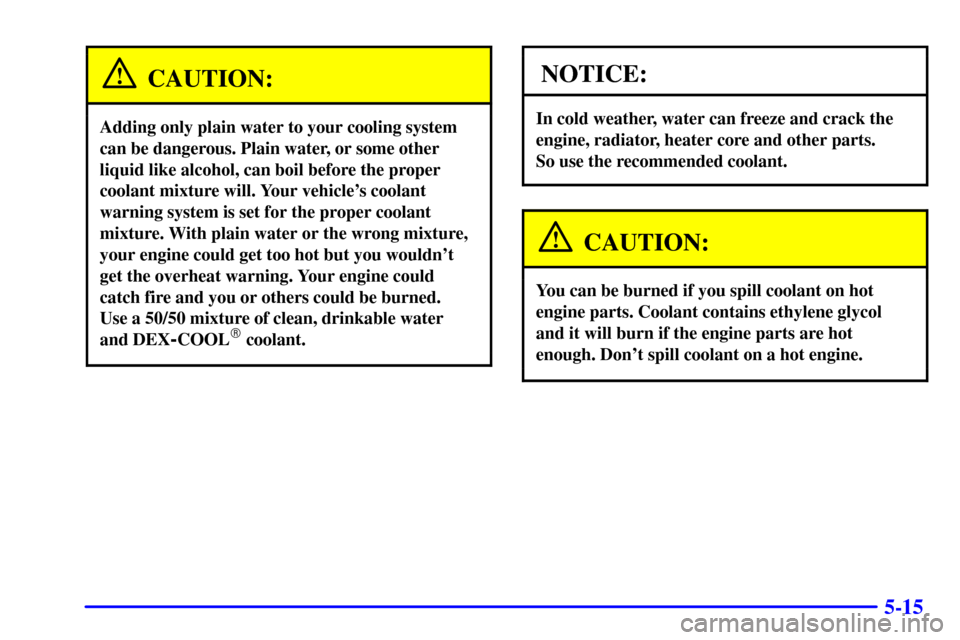 CADILLAC SEVILLE 2000 5.G Owners Manual 5-15
CAUTION:
Adding only plain water to your cooling system
can be dangerous. Plain water, or some other
liquid like alcohol, can boil before the proper
coolant mixture will. Your vehicles coolant
w CADILLAC SEVILLE 2000 5.G Owners Manual 5-15
CAUTION:
Adding only plain water to your cooling system
can be dangerous. Plain water, or some other
liquid like alcohol, can boil before the proper
coolant mixture will. Your vehicles coolant
w
