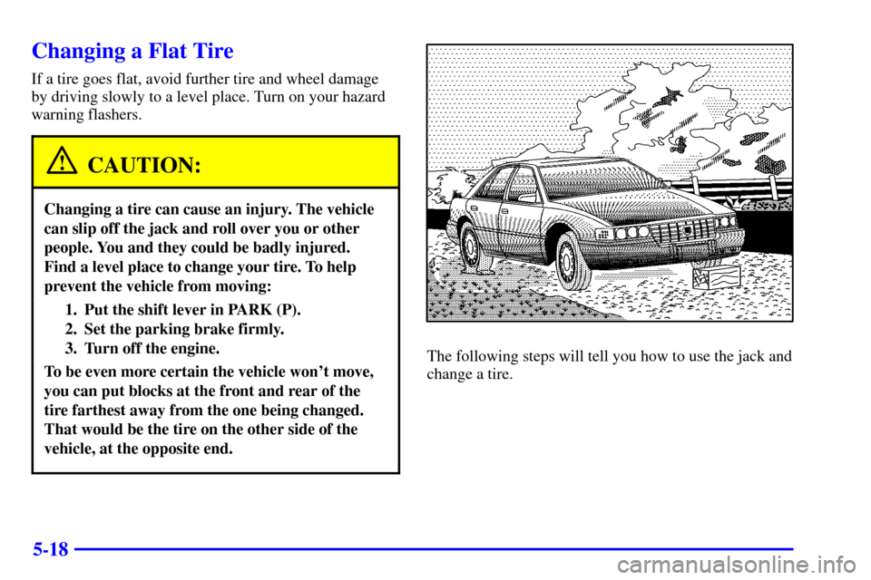 CADILLAC SEVILLE 2000 5.G Owners Manual 5-18
Changing a Flat Tire
If a tire goes flat, avoid further tire and wheel damage
by driving slowly to a level place. Turn on your hazard
warning flashers.
CAUTION:
Changing a tire can cause an injur CADILLAC SEVILLE 2000 5.G Owners Manual 5-18
Changing a Flat Tire
If a tire goes flat, avoid further tire and wheel damage
by driving slowly to a level place. Turn on your hazard
warning flashers.
CAUTION:
Changing a tire can cause an injur