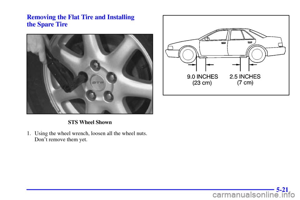 CADILLAC SEVILLE 2000 5.G Owners Manual 5-21 Removing the Flat Tire and Installing
the Spare Tire
STS Wheel Shown
1. Using the wheel wrench, loosen all the wheel nuts.
Dont remove them yet. CADILLAC SEVILLE 2000 5.G Owners Manual 5-21 Removing the Flat Tire and Installing
the Spare Tire
STS Wheel Shown
1. Using the wheel wrench, loosen all the wheel nuts.
Dont remove them yet.